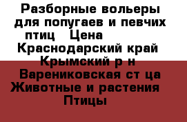 Разборные вольеры для попугаев и певчих птиц › Цена ­ 14 000 - Краснодарский край, Крымский р-н, Варениковская ст-ца Животные и растения » Птицы   